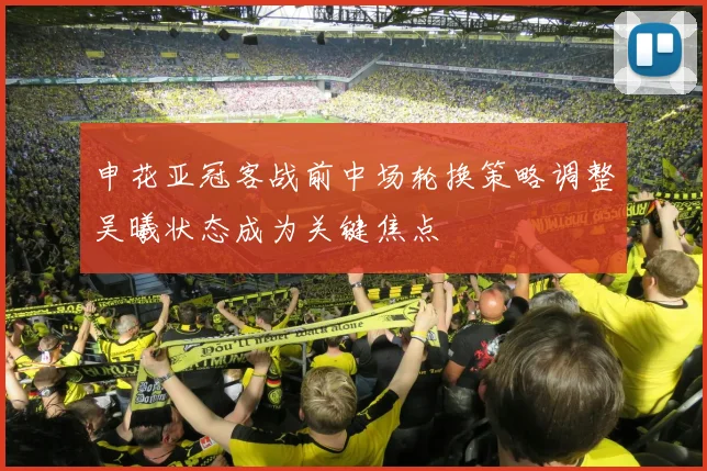 申花亚冠客战前中场轮换策略调整吴曦状态成为关键焦点