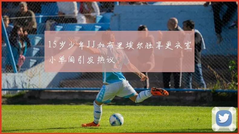 15岁少年JJ加布里埃尔独享更衣室小单间引发热议