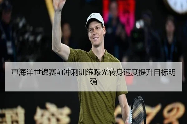 覃海洋世锦赛前冲刺训练曝光转身速度提升目标明确